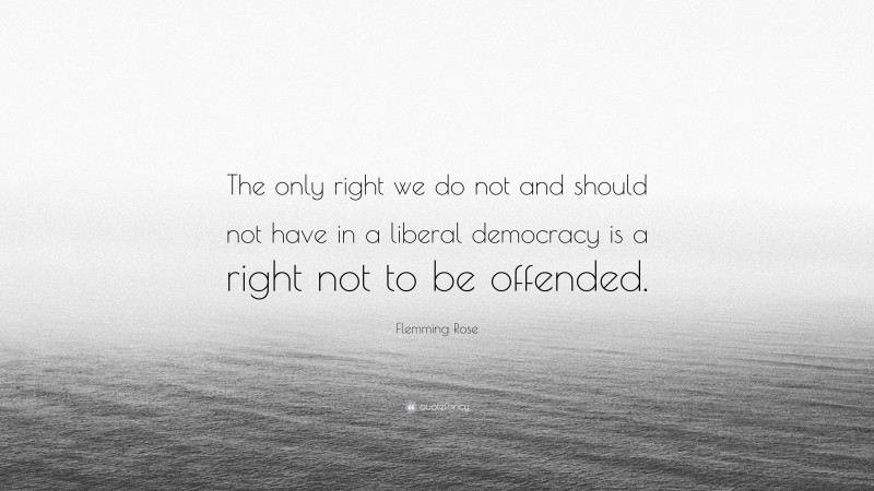 Flemming Rose Quote: “The only right we do not and should not have in a liberal democracy is a right not to be offended.”