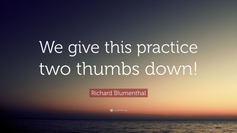 Richard Blumenthal Quote: “We give this practice two thumbs down!”