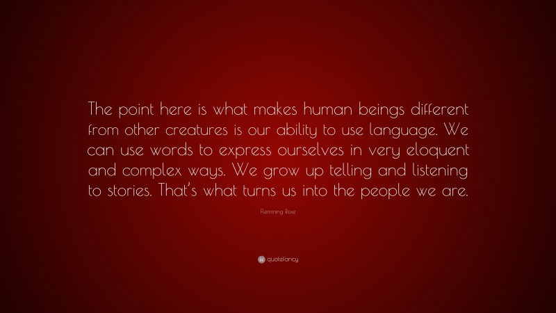 Flemming Rose Quote: “The point here is what makes human beings different from other creatures is our ability to use language. We can use words to express ourselves in very eloquent and complex ways. We grow up telling and listening to stories. That’s what turns us into the people we are.”