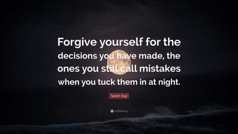 Sarah Kay Quote: “Forgive yourself for the decisions you have made, the ones you still call mistakes when you tuck them in at night.”