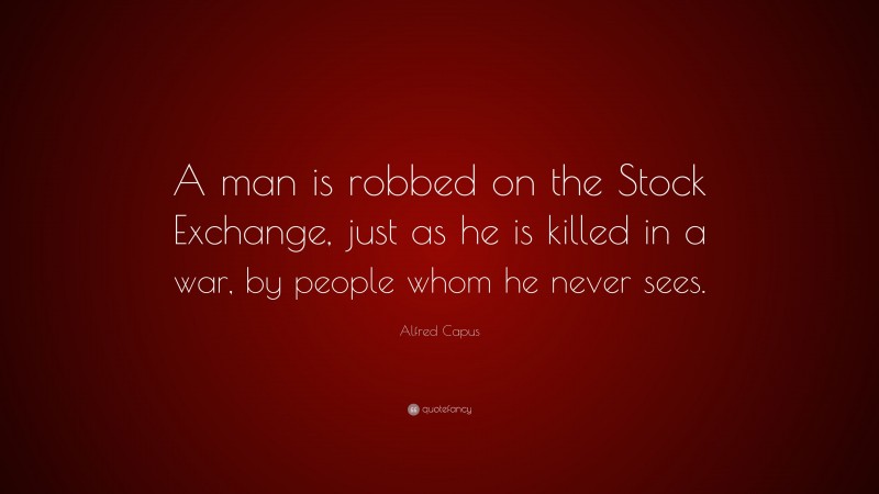 Alfred Capus Quote: “A man is robbed on the Stock Exchange, just as he is killed in a war, by people whom he never sees.”