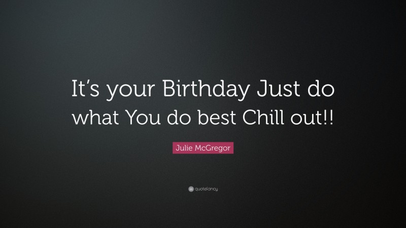 Julie McGregor Quote: “It’s your Birthday Just do what You do best Chill out!!”