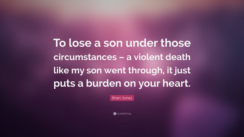 Brian Jones Quote: “To lose a son under those circumstances – a violent death like my son went through, it just puts a burden on your heart.”