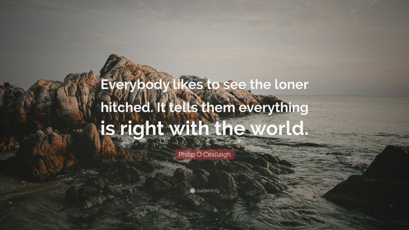 Philip O Ceallaigh Quote: “Everybody likes to see the loner hitched. It tells them everything is right with the world.”