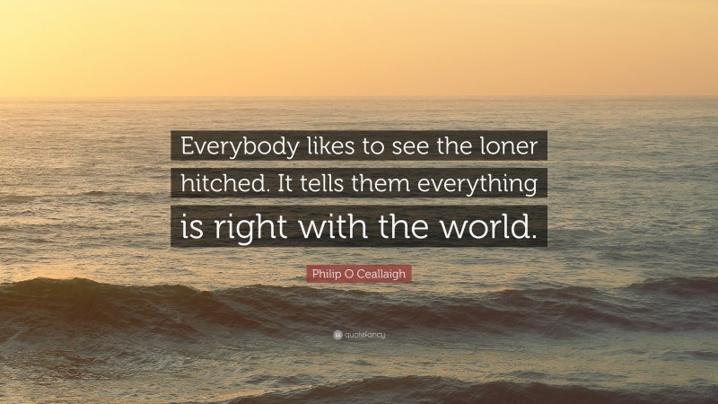 Philip O Ceallaigh Quote: “Everybody likes to see the loner hitched. It tells them everything is right with the world.”