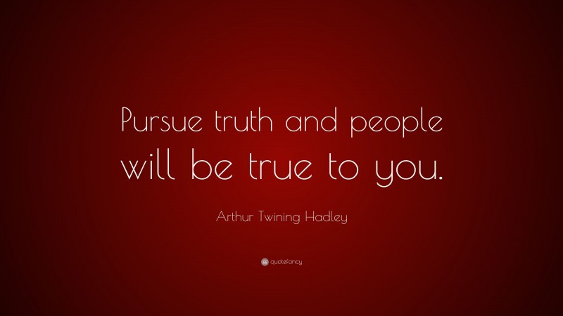 Arthur Twining Hadley Quote: “Pursue truth and people will be true to you.”