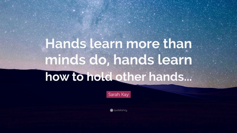 Sarah Kay Quote: “Hands learn more than minds do, hands learn how to hold other hands...”