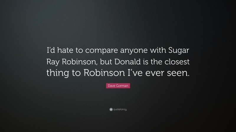 Dave Gorman Quote: “I’d hate to compare anyone with Sugar Ray Robinson, but Donald is the closest thing to Robinson I’ve ever seen.”