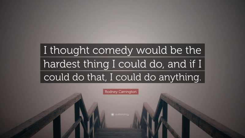Rodney Carrington Quote: “I thought comedy would be the hardest thing I could do, and if I could do that, I could do anything.”