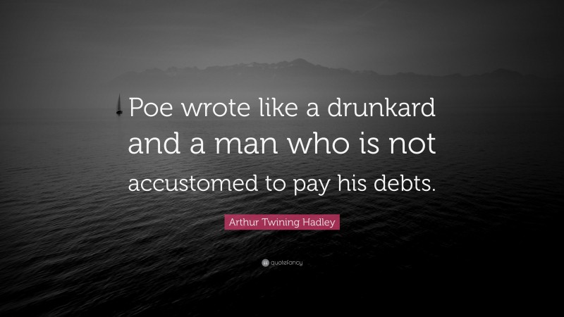 Arthur Twining Hadley Quote: “Poe wrote like a drunkard and a man who is not accustomed to pay his debts.”