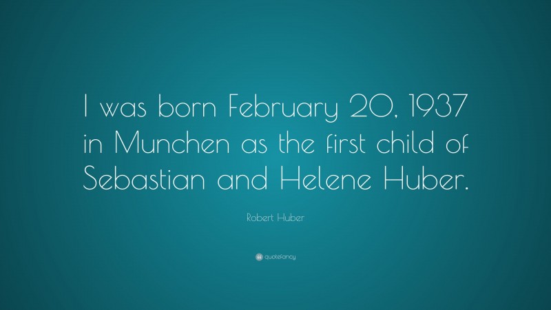 Robert Huber Quote: “I was born February 20, 1937 in Munchen as the first child of Sebastian and Helene Huber.”