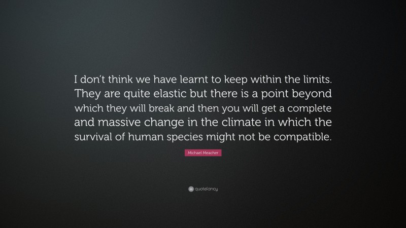 Michael Meacher Quote: “I don’t think we have learnt to keep within the limits. They are quite elastic but there is a point beyond which they will break and then you will get a complete and massive change in the climate in which the survival of human species might not be compatible.”