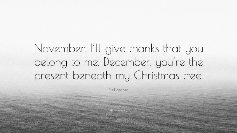 Neil Sedaka Quote: “November, I’ll give thanks that you belong to me. December, you’re the present beneath my Christmas tree.”