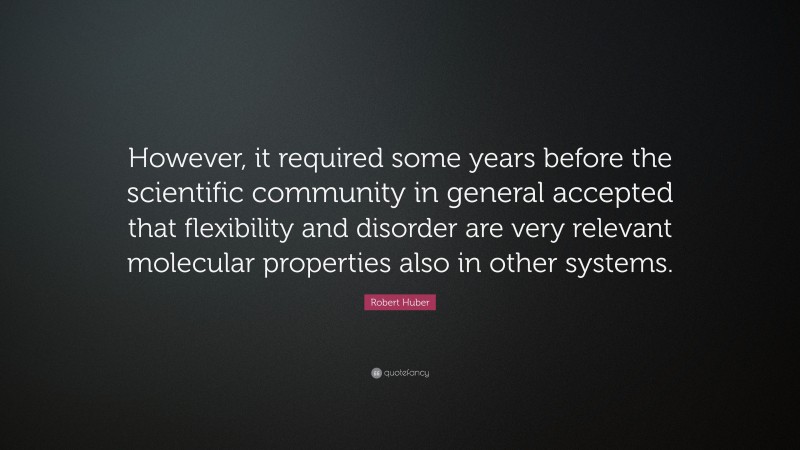 Robert Huber Quote: “However, it required some years before the scientific community in general accepted that flexibility and disorder are very relevant molecular properties also in other systems.”