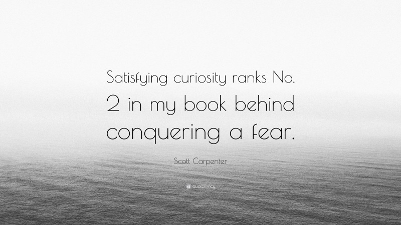 Scott Carpenter Quote: “Satisfying curiosity ranks No. 2 in my book behind conquering a fear.”