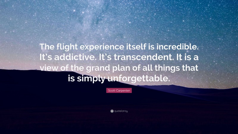 Scott Carpenter Quote: “The flight experience itself is incredible. It’s addictive. It’s transcendent. It is a view of the grand plan of all things that is simply unforgettable.”