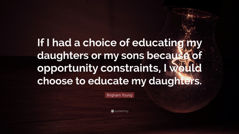 Brigham Young Quote: “If I had a choice of educating my daughters or my sons because of opportunity constraints, I would choose to educate my daughters.”