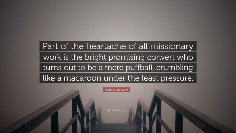 Isobel Miller Kuhn Quote: “Part of the heartache of all missionary work is the bright promising convert who turns out to be a mere puffball, crumbling like a macaroon under the least pressure.”