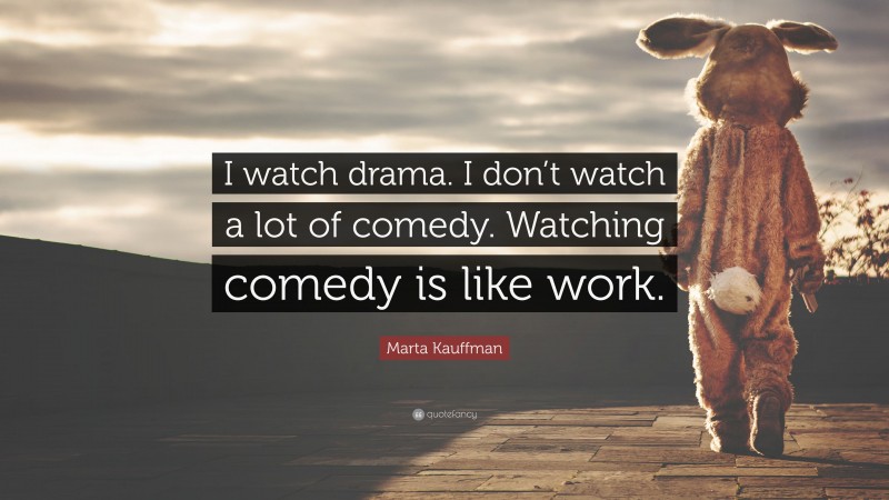 Marta Kauffman Quote: “I watch drama. I don’t watch a lot of comedy. Watching comedy is like work.”