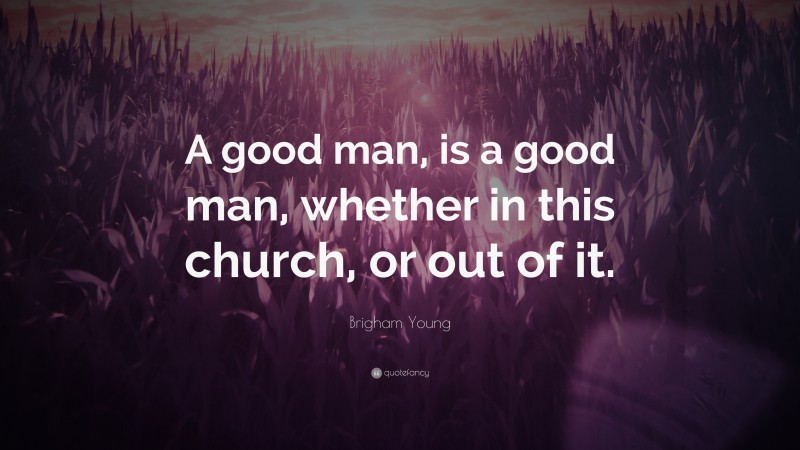 Brigham Young Quote: “A good man, is a good man, whether in this church, or out of it.”