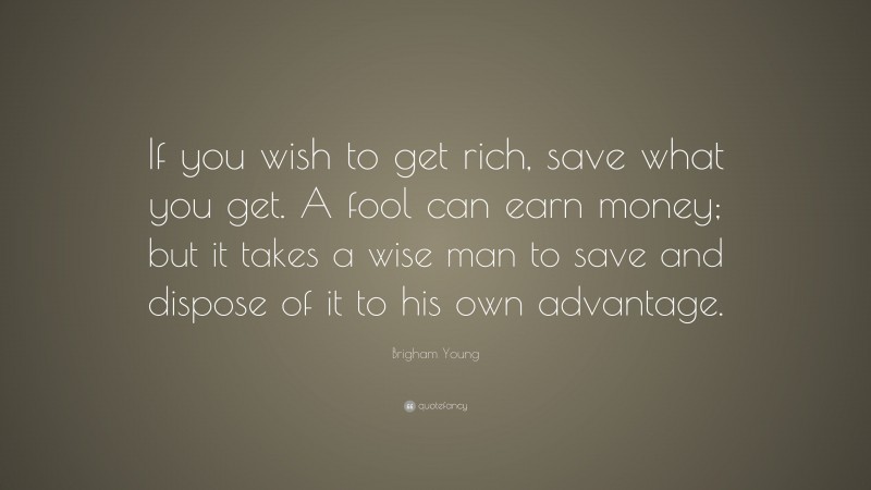 Brigham Young Quote: “If you wish to get rich, save what you get. A fool can earn money; but it takes a wise man to save and dispose of it to his own advantage.”