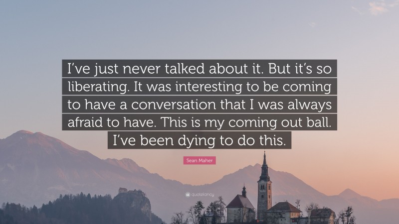 Sean Maher Quote: “I’ve just never talked about it. But it’s so liberating. It was interesting to be coming to have a conversation that I was always afraid to have. This is my coming out ball. I’ve been dying to do this.”