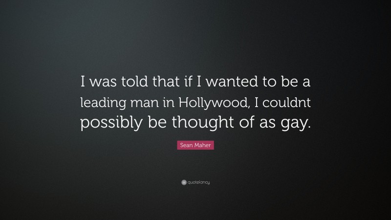 Sean Maher Quote: “I was told that if I wanted to be a leading man in Hollywood, I couldnt possibly be thought of as gay.”