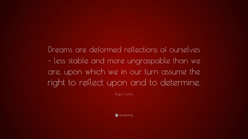 Roger Caillois Quote: “Dreams are deformed reflections of ourselves – less stable and more ungraspable than we are, upon which we in our turn assume the right to reflect upon and to determine.”