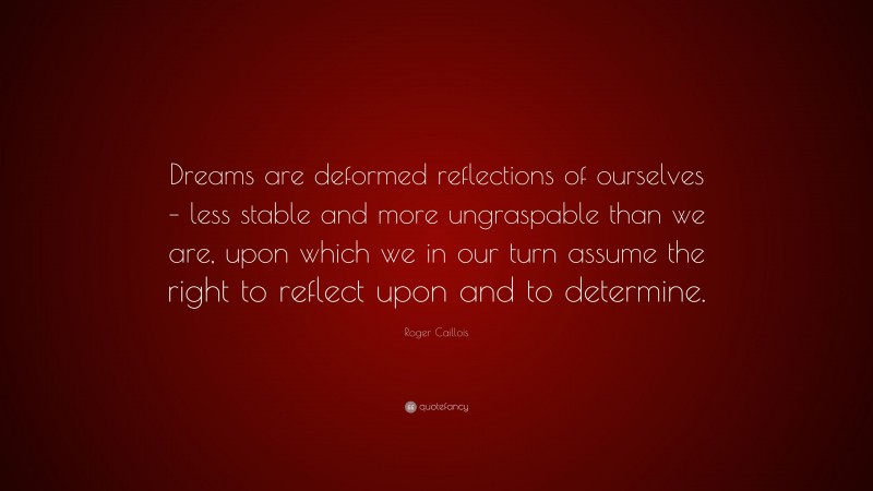 Roger Caillois Quote: “Dreams are deformed reflections of ourselves – less stable and more ungraspable than we are, upon which we in our turn assume the right to reflect upon and to determine.”