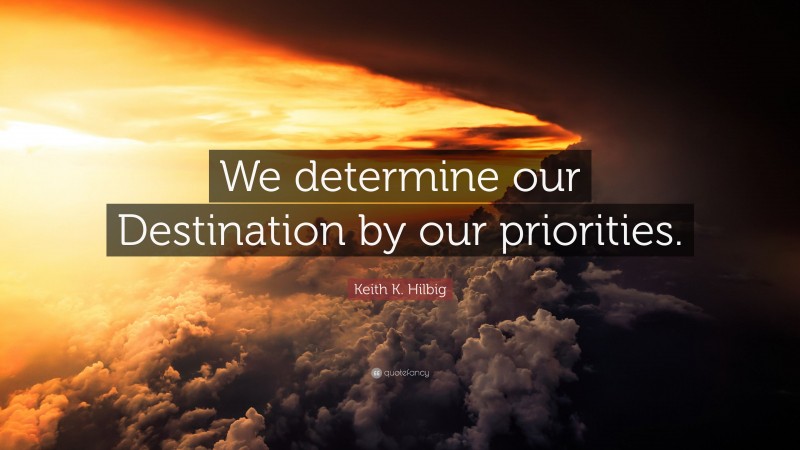Keith K. Hilbig Quote: “We determine our Destination by our priorities.”