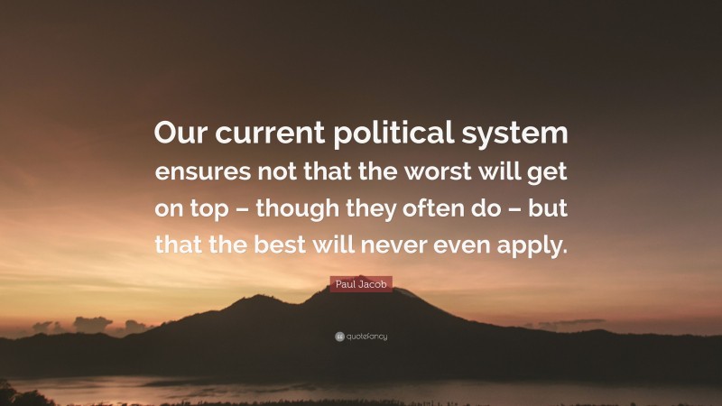 Paul Jacob Quote: “Our current political system ensures not that the worst will get on top – though they often do – but that the best will never even apply.”
