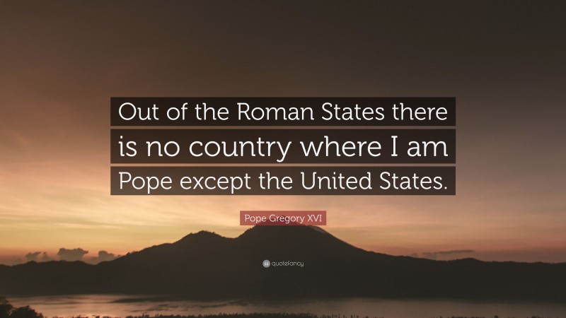 Pope Gregory XVI Quote: “Out of the Roman States there is no country where I am Pope except the United States.”