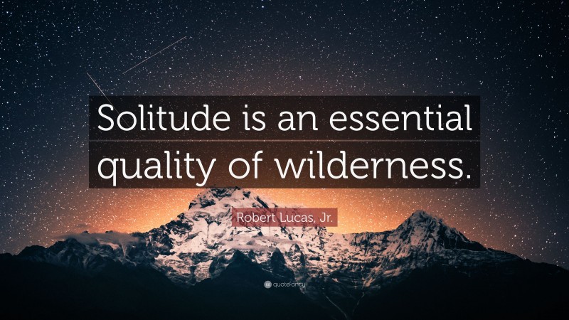 Robert Lucas, Jr. Quote: “Solitude is an essential quality of wilderness.”
