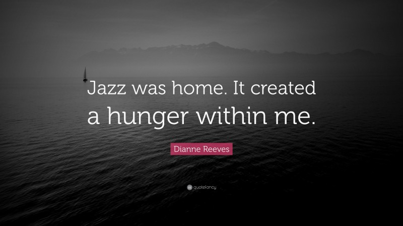 Dianne Reeves Quote: “Jazz was home. It created a hunger within me.”