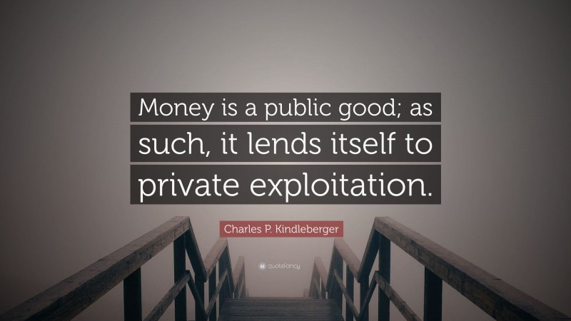 Charles P. Kindleberger Quote: “Money is a public good; as such, it lends itself to private exploitation.”