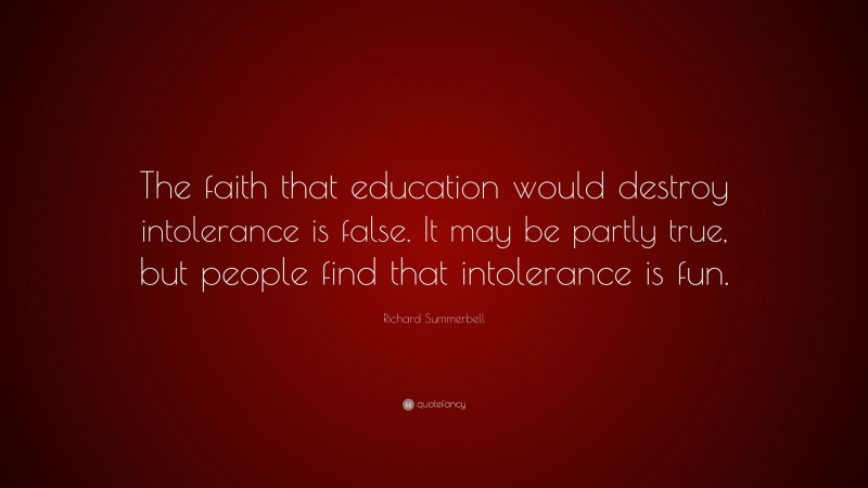Richard Summerbell Quote: “The faith that education would destroy intolerance is false. It may be partly true, but people find that intolerance is fun.”