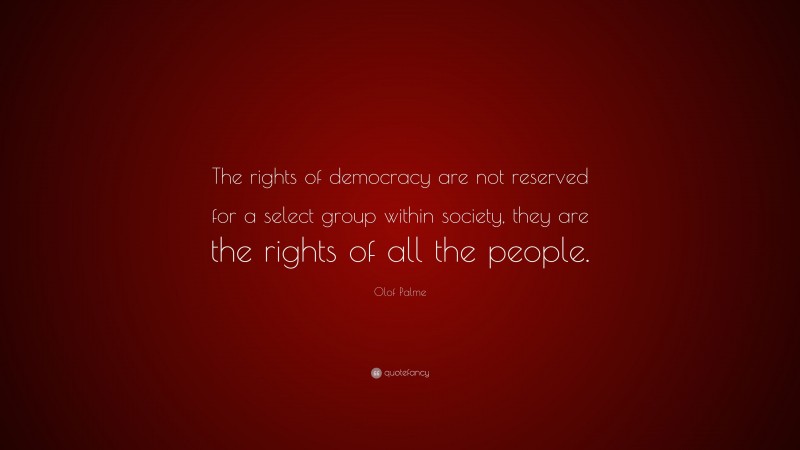 Olof Palme Quote: “The rights of democracy are not reserved for a select group within society, they are the rights of all the people.”