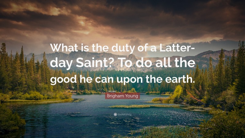 Brigham Young Quote: “What is the duty of a Latter-day Saint? To do all the good he can upon the earth.”