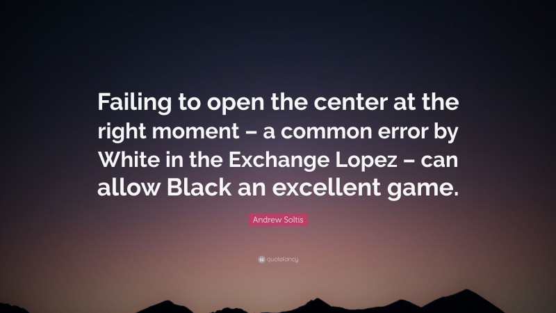 Andrew Soltis Quote: “Failing to open the center at the right moment – a common error by White in the Exchange Lopez – can allow Black an excellent game.”