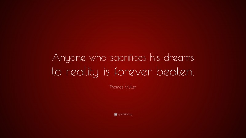 Thomas Muller Quote: “Anyone who sacrifices his dreams to reality is forever beaten.”