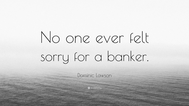 Dominic Lawson Quote: “No one ever felt sorry for a banker.”