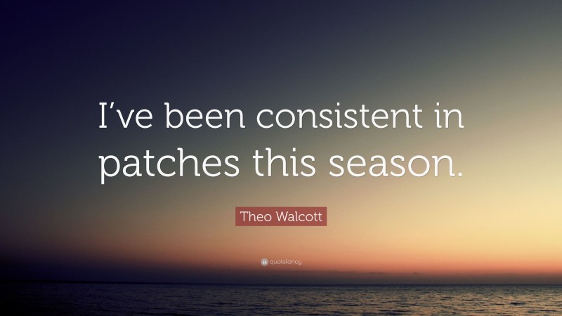 Theo Walcott Quote: “I’ve been consistent in patches this season.”