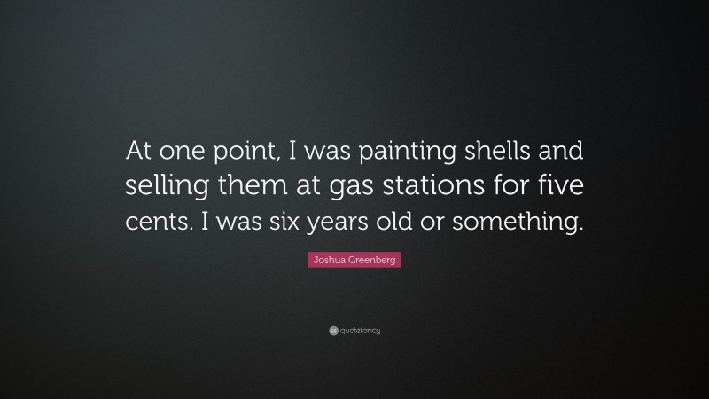 Joshua Greenberg Quote: “At one point, I was painting shells and selling them at gas stations for five cents. I was six years old or something.”