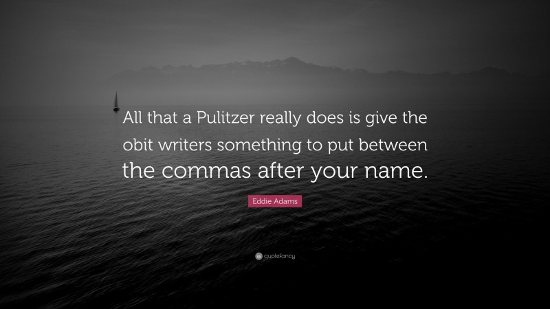 Eddie Adams Quote: “All that a Pulitzer really does is give the obit writers something to put between the commas after your name.”