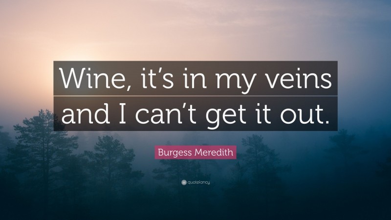 Burgess Meredith Quote: “Wine, it’s in my veins and I can’t get it out.”