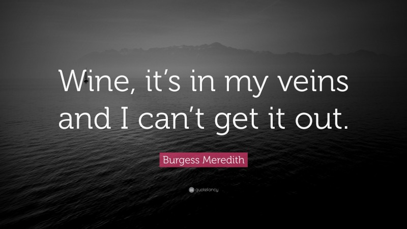 Burgess Meredith Quote: “Wine, it’s in my veins and I can’t get it out.”
