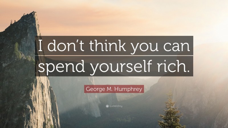 George M. Humphrey Quote: “I don’t think you can spend yourself rich.”