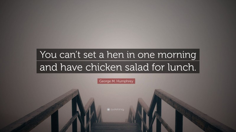 George M. Humphrey Quote: “You can’t set a hen in one morning and have chicken salad for lunch.”