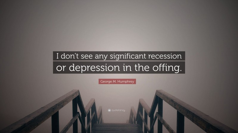 George M. Humphrey Quote: “I don’t see any significant recession or depression in the offing.”