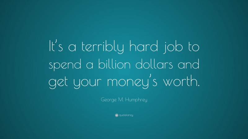 George M. Humphrey Quote: “It’s a terribly hard job to spend a billion dollars and get your money’s worth.”